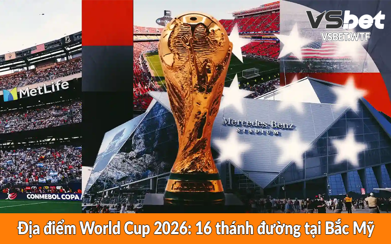 Địa điểm World Cup 2026: 16 thánh đường tại Bắc Mỹ