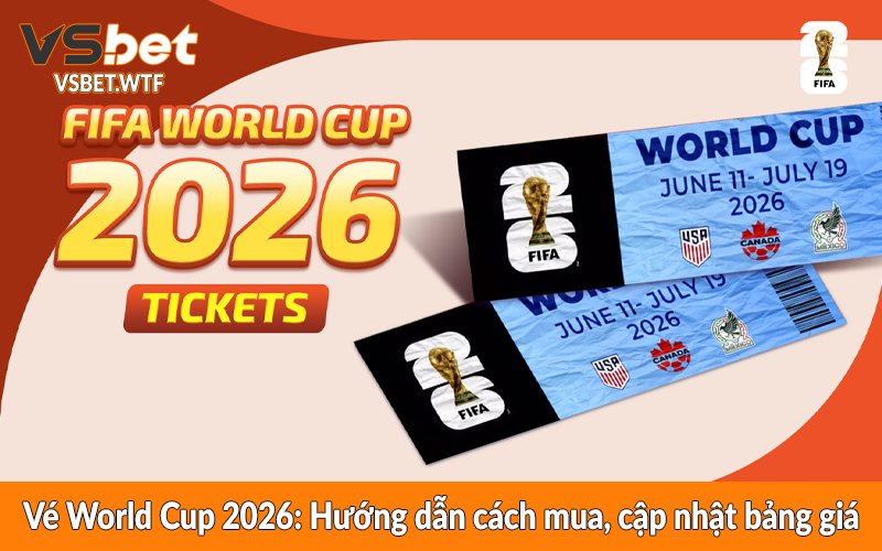 Vé World Cup 2026: Hướng dẫn cách mua, cập nhật bảng giá